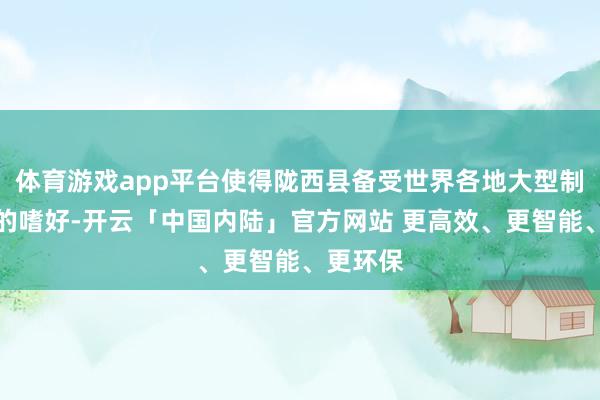 体育游戏app平台使得陇西县备受世界各地大型制药企业的嗜好-开云「中国内陆」官方网站 更高效、更智能、更环保