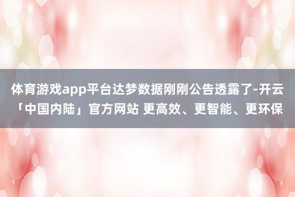 体育游戏app平台达梦数据刚刚公告透露了-开云「中国内陆」官方网站 更高效、更智能、更环保