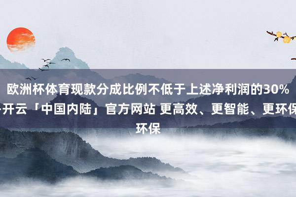 欧洲杯体育现款分成比例不低于上述净利润的30%-开云「中国内陆」官方网站 更高效、更智能、更环保