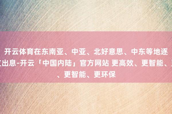 开云体育在东南亚、中亚、北好意思、中东等地逐步打支出息-开云「中国内陆」官方网站 更高效、更智能、更环保