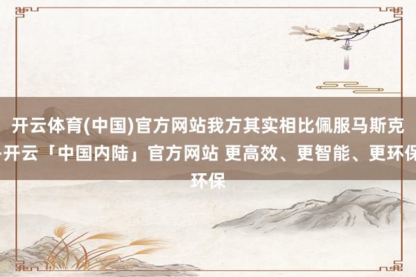 开云体育(中国)官方网站我方其实相比佩服马斯克-开云「中国内陆」官方网站 更高效、更智能、更环保