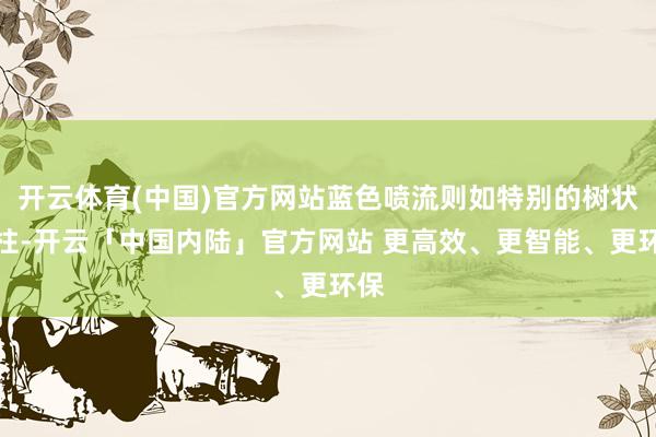 开云体育(中国)官方网站蓝色喷流则如特别的树状光柱-开云「中国内陆」官方网站 更高效、更智能、更环保