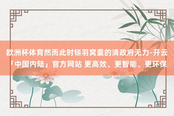 欧洲杯体育然而此时铩羽窝囊的清政府无力-开云「中国内陆」官方网站 更高效、更智能、更环保
