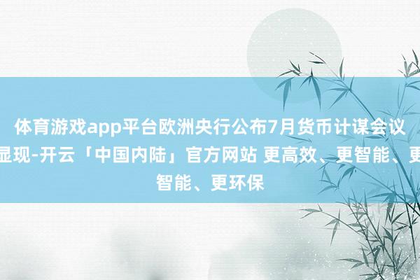 体育游戏app平台欧洲央行公布7月货币计谋会议纪要显现-开云「中国内陆」官方网站 更高效、更智能、更环保