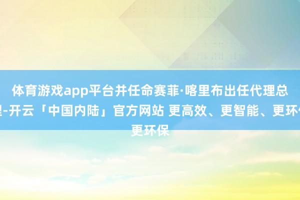 体育游戏app平台并任命赛菲·喀里布出任代理总理-开云「中国内陆」官方网站 更高效、更智能、更环保