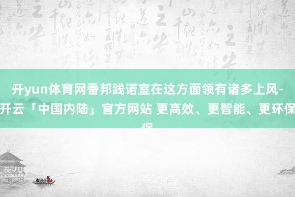 开yun体育网番邦践诺室在这方面领有诸多上风-开云「中国内陆」官方网站 更高效、更智能、更环保