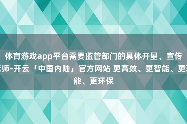 体育游戏app平台需要监管部门的具体开垦、宣传和老师-开云「中国内陆」官方网站 更高效、更智能、更环保