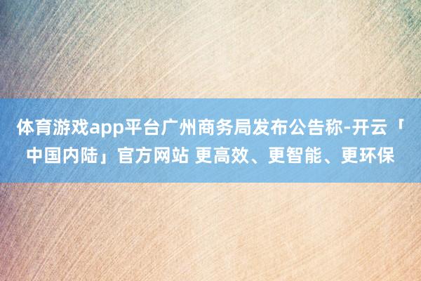体育游戏app平台广州商务局发布公告称-开云「中国内陆」官方网站 更高效、更智能、更环保