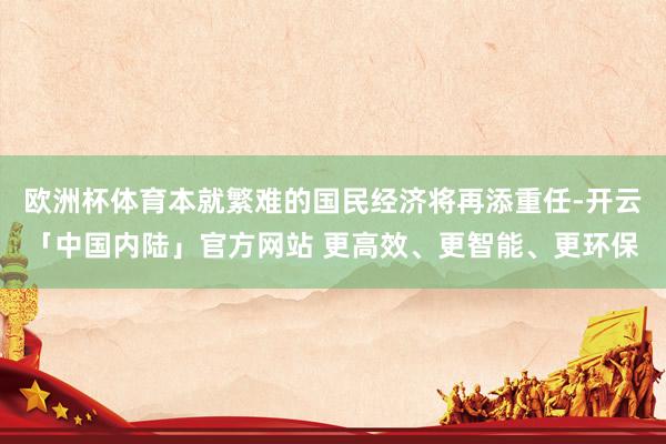 欧洲杯体育本就繁难的国民经济将再添重任-开云「中国内陆」官方网站 更高效、更智能、更环保