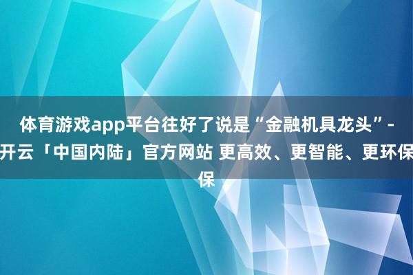 体育游戏app平台往好了说是“金融机具龙头”-开云「中国内陆」官方网站 更高效、更智能、更环保