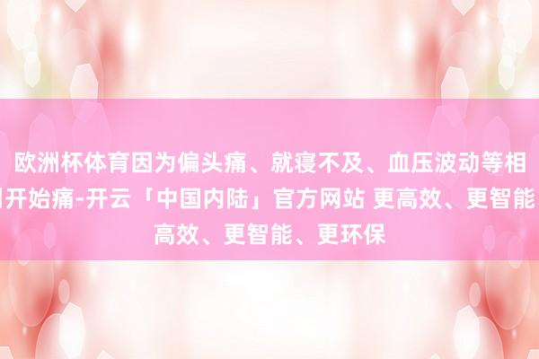 欧洲杯体育因为偏头痛、就寝不及、血压波动等相同可能引开始痛-开云「中国内陆」官方网站 更高效、更智能、更环保