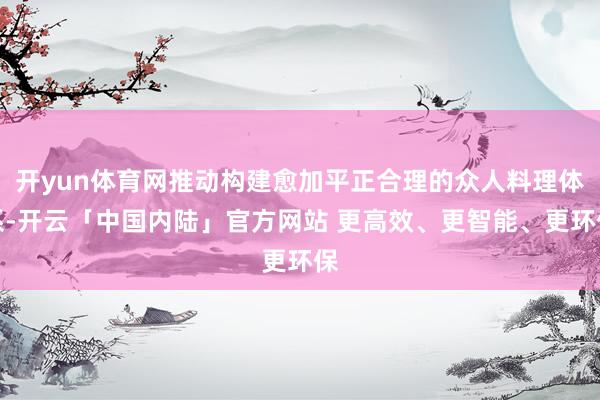 开yun体育网推动构建愈加平正合理的众人料理体系-开云「中国内陆」官方网站 更高效、更智能、更环保