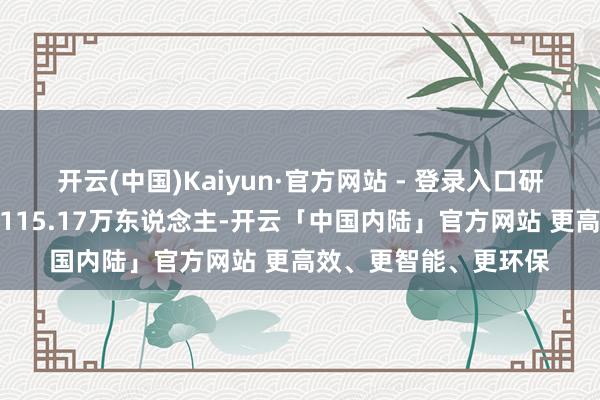 开云(中国)Kaiyun·官方网站 - 登录入口研发东说念主员总额达115.17万东说念主-开云「中国内陆」官方网站 更高效、更智能、更环保