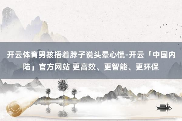 开云体育男孩捂着脖子说头晕心慌-开云「中国内陆」官方网站 更高效、更智能、更环保