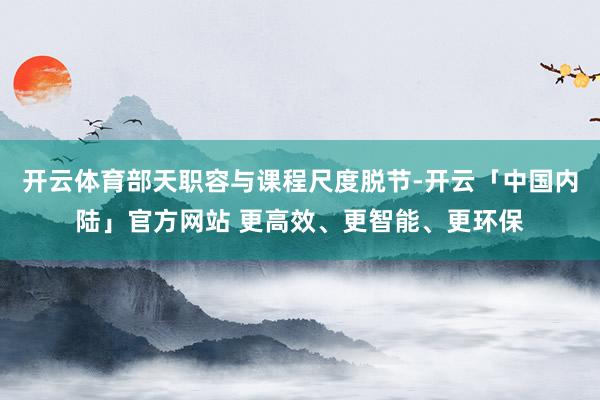 开云体育部天职容与课程尺度脱节-开云「中国内陆」官方网站 更高效、更智能、更环保