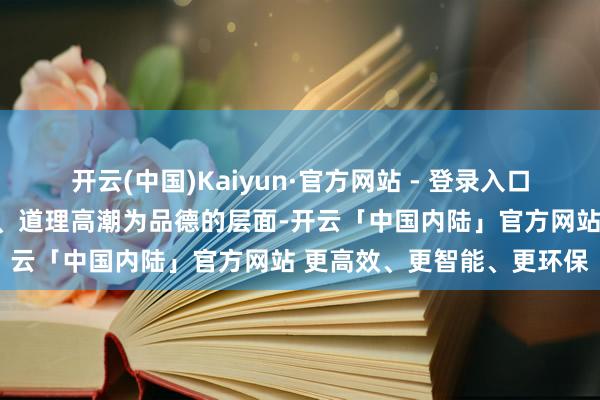 开云(中国)Kaiyun·官方网站 - 登录入口我会把文中的情愫、感悟、道理高潮为品德的层面-开云「中国内陆」官方网站 更高效、更智能、更环保