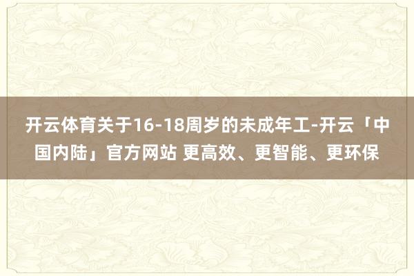 开云体育关于16-18周岁的未成年工-开云「中国内陆」官方网站 更高效、更智能、更环保