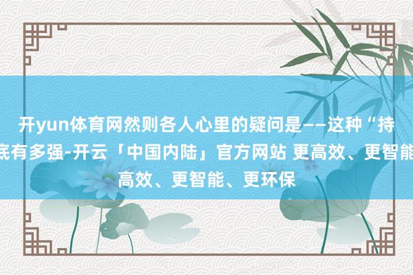 开yun体育网然则各人心里的疑问是——这种“持续性”到底有多强-开云「中国内陆」官方网站 更高效、更智能、更环保