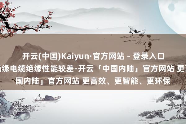 开云(中国)Kaiyun·官方网站 - 登录入口适用于高压电缆；棉绝缘电缆绝缘性能较差-开云「中国内陆」官方网站 更高效、更智能、更环保