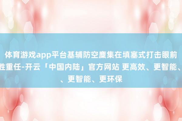体育游戏app平台基辅防空麇集在填塞式打击眼前显得不胜重任-开云「中国内陆」官方网站 更高效、更智能、更环保