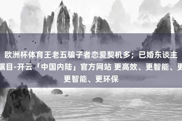 欧洲杯体育王老五骗子者恋爱契机多；已婚东谈主士要瞩目-开云「中国内陆」官方网站 更高效、更智能、更环保