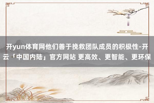 开yun体育网他们善于挽救团队成员的积极性-开云「中国内陆」官方网站 更高效、更智能、更环保