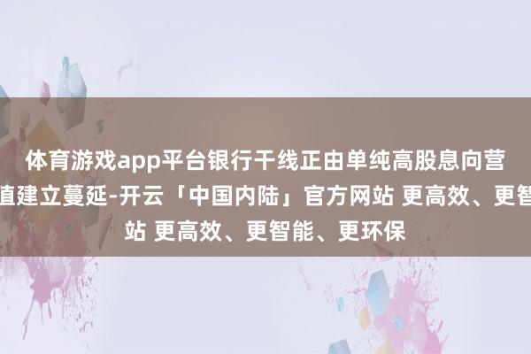 体育游戏app平台银行干线正由单纯高股息向营收归陈赞估值建立蔓延-开云「中国内陆」官方网站 更高效、更智能、更环保
