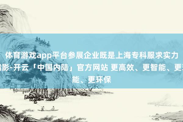 体育游戏app平台参展企业既是上海专科服求实力的缩影-开云「中国内陆」官方网站 更高效、更智能、更环保