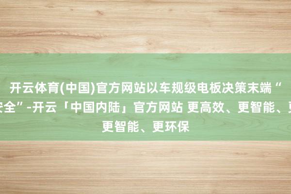 开云体育(中国)官方网站以车规级电板决策末端“超等安全”-开云「中国内陆」官方网站 更高效、更智能、更环保