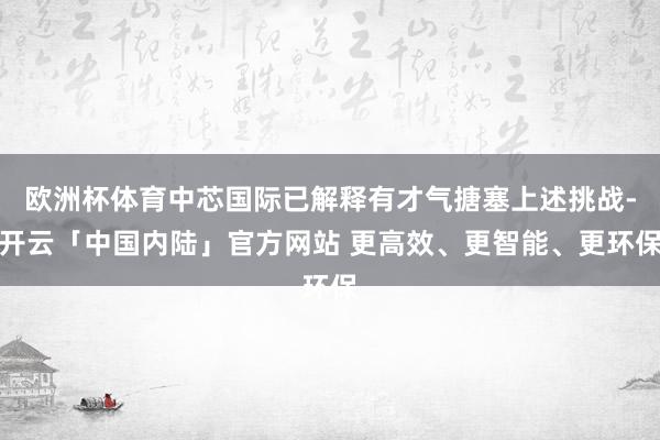 欧洲杯体育中芯国际已解释有才气搪塞上述挑战-开云「中国内陆」官方网站 更高效、更智能、更环保