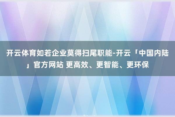 开云体育如若企业莫得扫尾职能-开云「中国内陆」官方网站 更高效、更智能、更环保