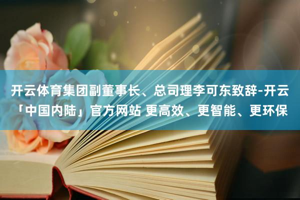 开云体育集团副董事长、总司理李可东致辞-开云「中国内陆」官方网站 更高效、更智能、更环保