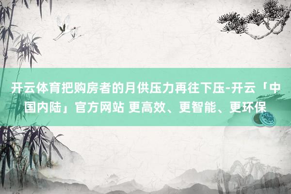 开云体育把购房者的月供压力再往下压-开云「中国内陆」官方网站 更高效、更智能、更环保