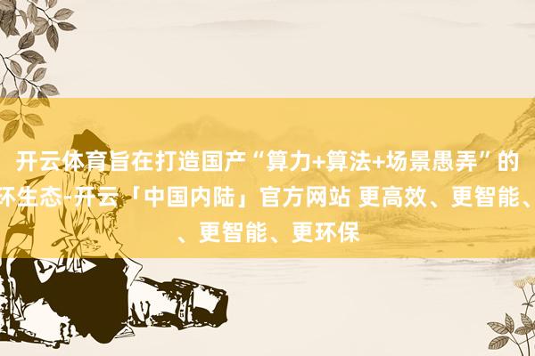 开云体育旨在打造国产“算力+算法+场景愚弄”的全栈闭环生态-开云「中国内陆」官方网站 更高效、更智能、更环保