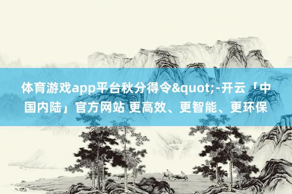 体育游戏app平台秋分得令"-开云「中国内陆」官方网站 更高效、更智能、更环保