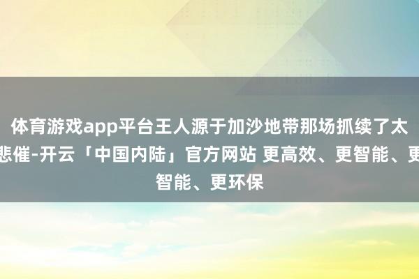 体育游戏app平台王人源于加沙地带那场抓续了太久的悲催-开云「中国内陆」官方网站 更高效、更智能、更环保