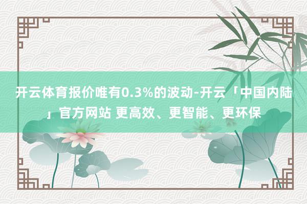开云体育报价唯有0.3%的波动-开云「中国内陆」官方网站 更高效、更智能、更环保