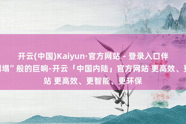 开云(中国)Kaiyun·官方网站 - 登录入口伴跟着“电线杆倒塌”般的巨响-开云「中国内陆」官方网站 更高效、更智能、更环保