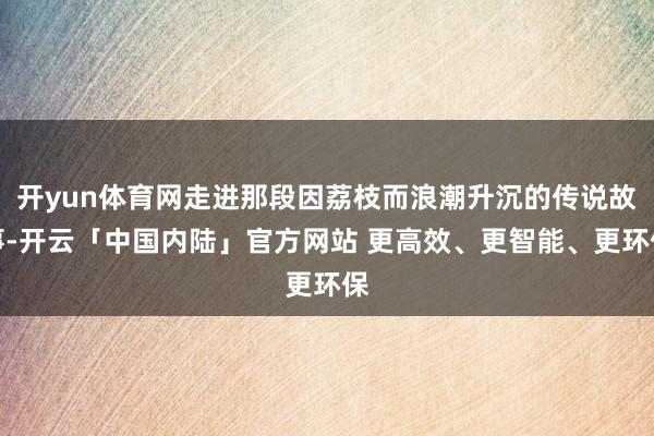 开yun体育网走进那段因荔枝而浪潮升沉的传说故事-开云「中国内陆」官方网站 更高效、更智能、更环保