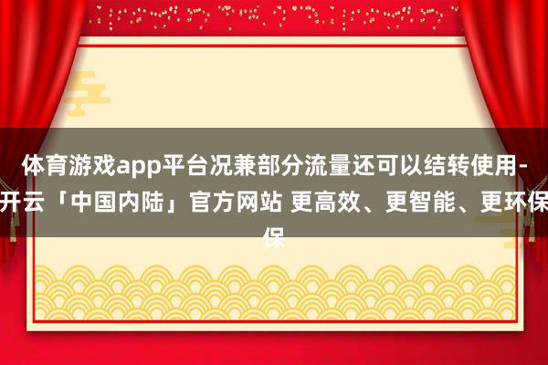 体育游戏app平台况兼部分流量还可以结转使用-开云「中国内陆」官方网站 更高效、更智能、更环保