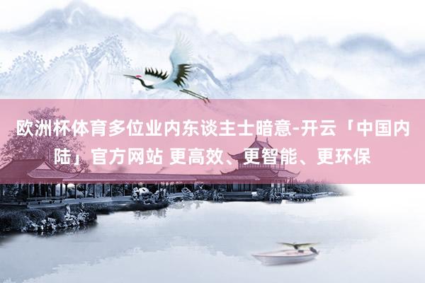 欧洲杯体育多位业内东谈主士暗意-开云「中国内陆」官方网站 更高效、更智能、更环保
