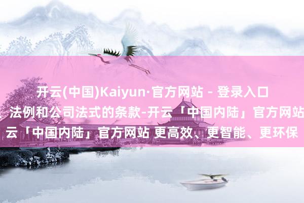 开云(中国)Kaiyun·官方网站 - 登录入口公司将严格按照联系法律、法例和公司法式的条款-开云「中国内陆」官方网站 更高效、更智能、更环保