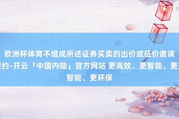 欧洲杯体育不组成所述证券买卖的出价或征价邀请或要约-开云「中国内陆」官方网站 更高效、更智能、更环保