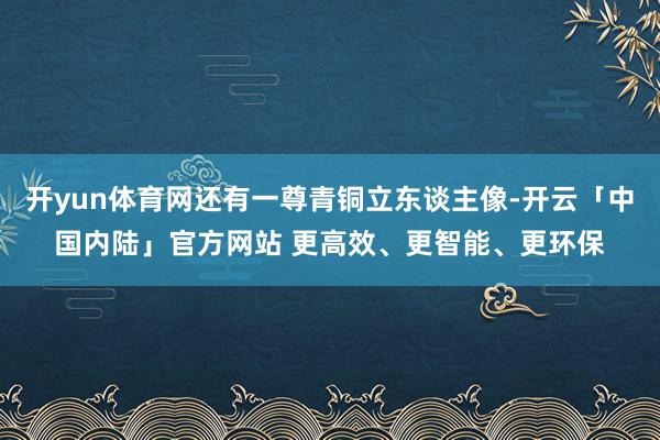 开yun体育网还有一尊青铜立东谈主像-开云「中国内陆」官方网站 更高效、更智能、更环保