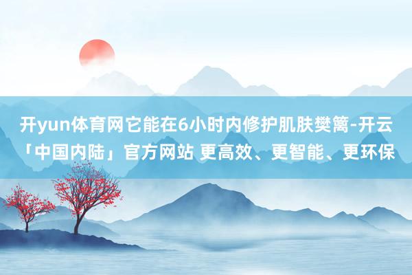 开yun体育网它能在6小时内修护肌肤樊篱-开云「中国内陆」官方网站 更高效、更智能、更环保