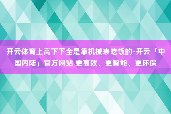 开云体育上高下下全是靠机械表吃饭的-开云「中国内陆」官方网站 更高效、更智能、更环保