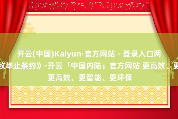 开云(中国)Kaiyun·官方网站 - 登录入口两边已签署《一致举止条约》-开云「中国内陆」官方网站 更高效、更智能、更环保