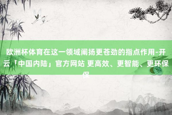 欧洲杯体育在这一领域阐扬更苍劲的指点作用-开云「中国内陆」官方网站 更高效、更智能、更环保