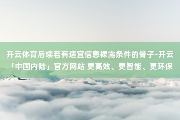 开云体育后续若有适宜信息裸露条件的骨子-开云「中国内陆」官方网站 更高效、更智能、更环保