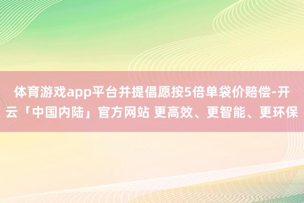 体育游戏app平台并提倡愿按5倍单袋价赔偿-开云「中国内陆」官方网站 更高效、更智能、更环保